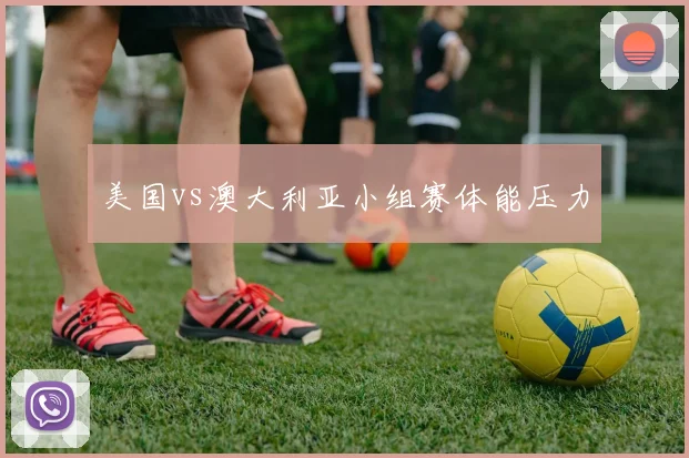 美国vs澳大利亚小组赛体能压力