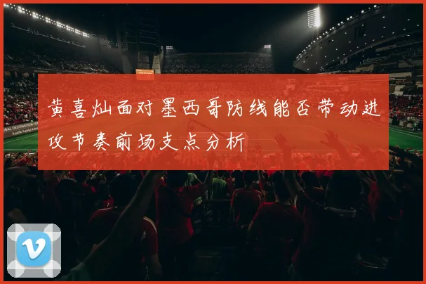 黄喜灿面对墨西哥防线能否带动进攻节奏前场支点分析