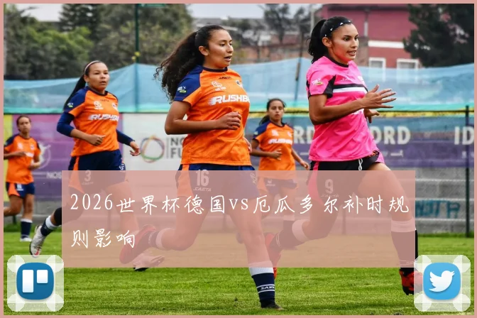 2026世界杯德国vs厄瓜多尔补时规则影响