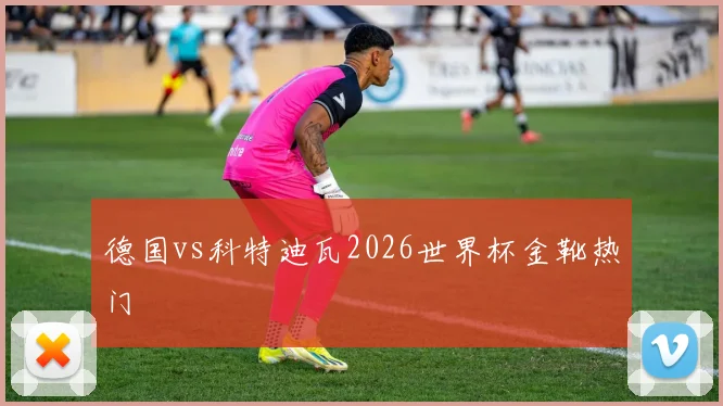 德国vs科特迪瓦2026世界杯金靴热门