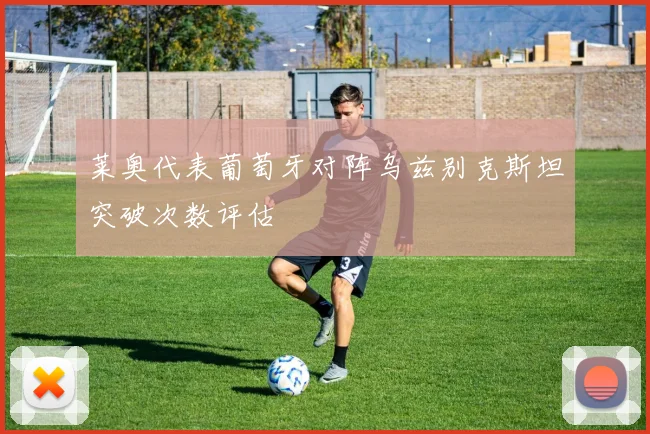 莱奥代表葡萄牙对阵乌兹别克斯坦突破次数评估