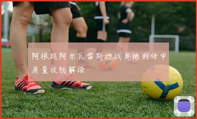 阿根廷阿尔瓦雷斯迎战奥地利传中质量攻防解读