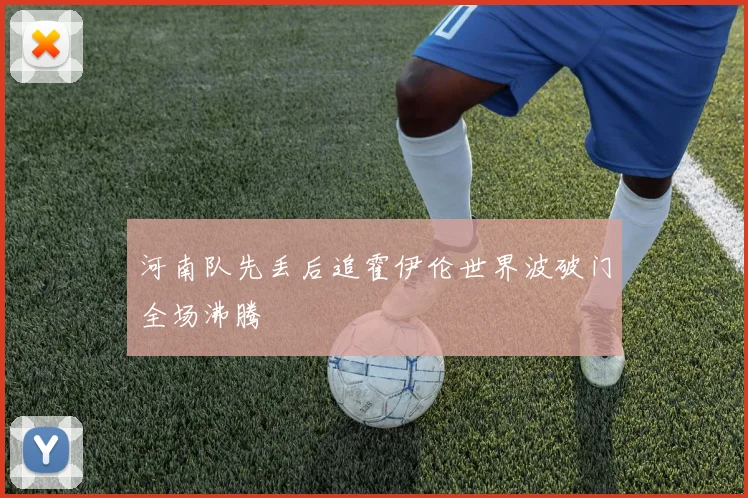 河南队先丢后追霍伊伦世界波破门全场沸腾