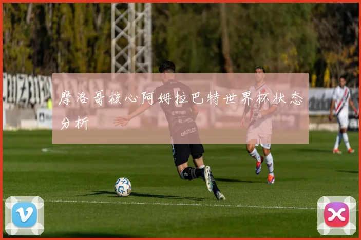 摩洛哥核心阿姆拉巴特世界杯状态分析