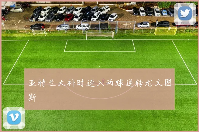 亚特兰大补时连入两球逆转尤文图斯