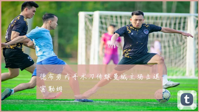 德布劳内手术刀传球曼城主场击退富勒姆