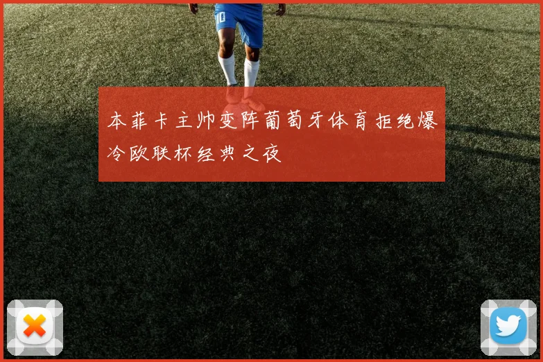 本菲卡主帅变阵葡萄牙体育拒绝爆冷欧联杯经典之夜