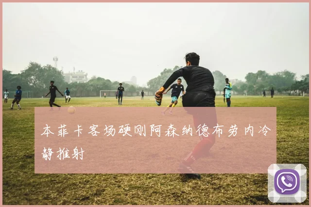 本菲卡客场硬刚阿森纳德布劳内冷静推射