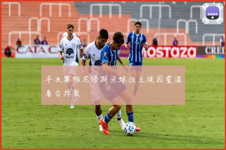 半决赛维尼修斯点球救主埃因霍温看台炸裂