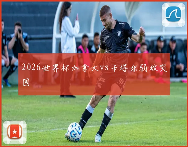 2026世界杯加拿大vs卡塔尔弱旅突围