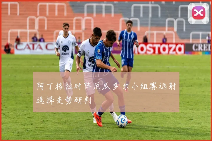 阿丁格拉对阵厄瓜多尔小组赛远射选择走势研判