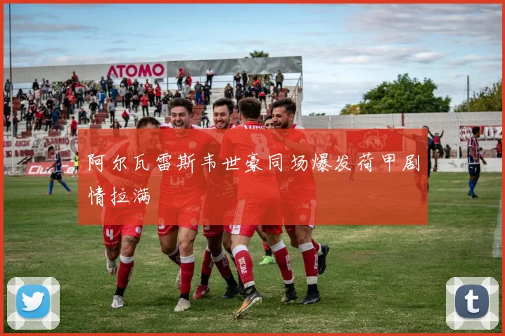 阿尔瓦雷斯韦世豪同场爆发荷甲剧情拉满