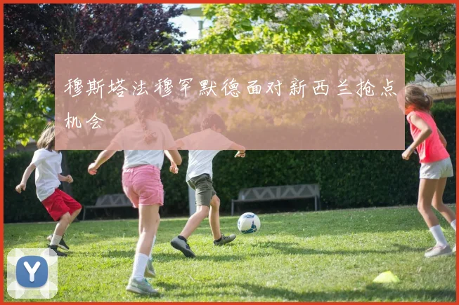 穆斯塔法穆罕默德面对新西兰抢点机会