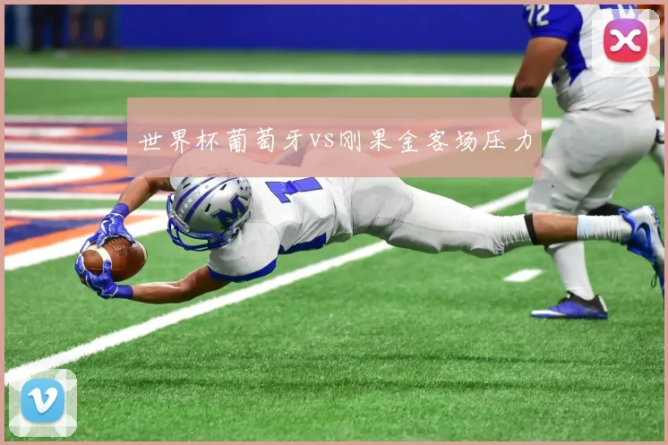世界杯葡萄牙vs刚果金客场压力