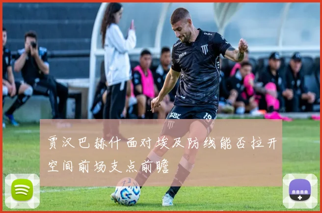 贾汉巴赫什面对埃及防线能否拉开空间前场支点前瞻