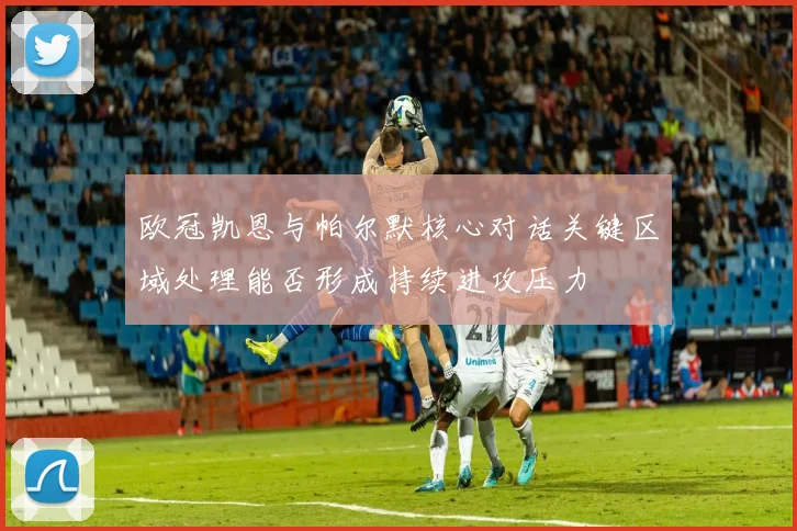欧冠凯恩与帕尔默核心对话关键区域处理能否形成持续进攻压力