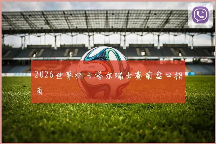 2026世界杯卡塔尔瑞士赛前盘口指南
