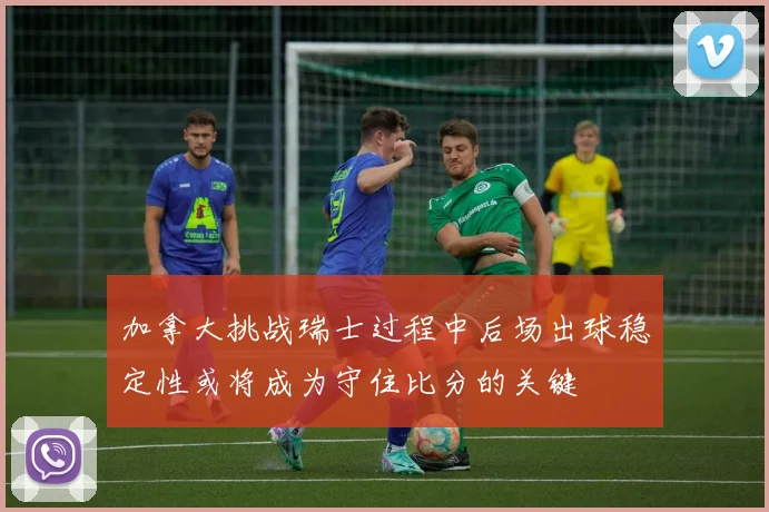 加拿大挑战瑞士过程中后场出球稳定性或将成为守住比分的关键