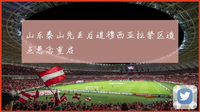 山东泰山先丢后追穆西亚拉禁区造点悬念重启