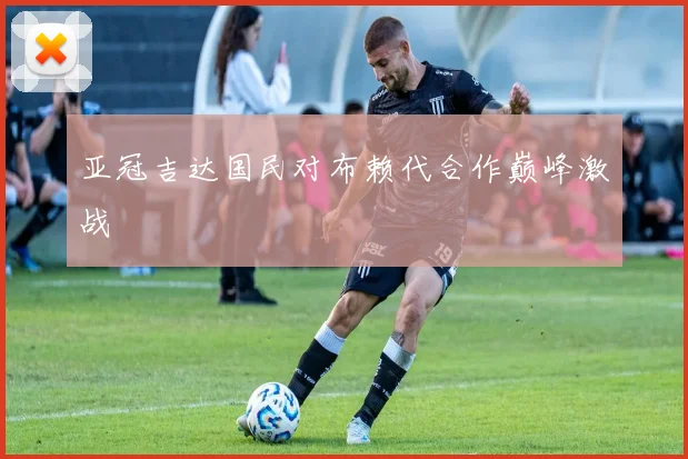 亚冠吉达国民对布赖代合作巅峰激战