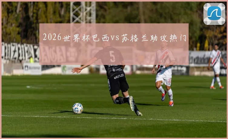 2026世界杯巴西vs苏格兰助攻热门