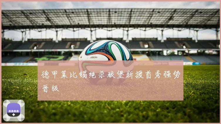 德甲莱比锡绝杀狼堡新援首秀强势晋级