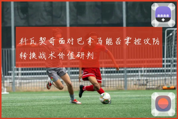 科瓦契奇面对巴拿马能否掌控攻防转换战术价值研判