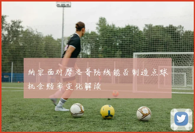 纳宗面对摩洛哥防线能否制造点球机会赔率变化解读