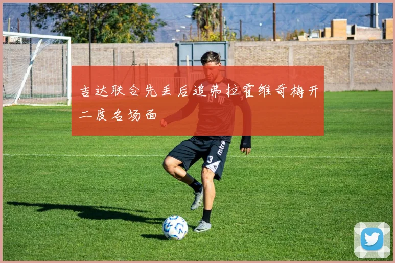 吉达联合先丢后追弗拉霍维奇梅开二度名场面