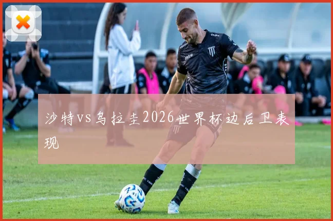 沙特vs乌拉圭2026世界杯边后卫表现