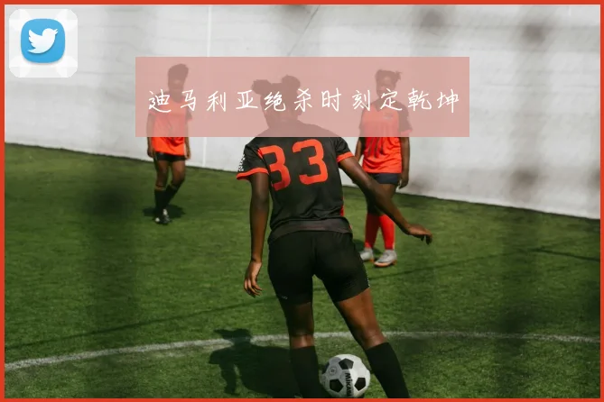 迪马利亚绝杀时刻定乾坤