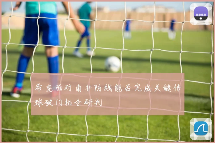 希克面对南非防线能否完成关键传球破门机会研判