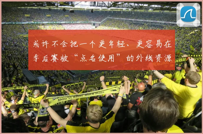 或许不会把一个更年轻、更容易在季后赛被“点名使用”的外线资源轻易送走