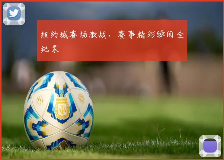 纽约城赛场激战，赛事精彩瞬间全纪录
