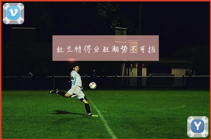 杜兰特得分狂潮势不可挡