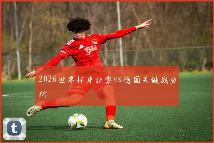 2026世界杯库拉索vs德国关键战分析