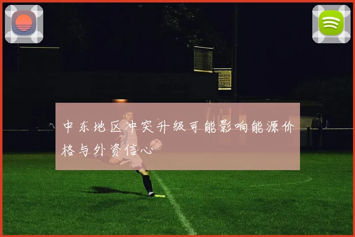 中东地区冲突升级可能影响能源价格与外资信心