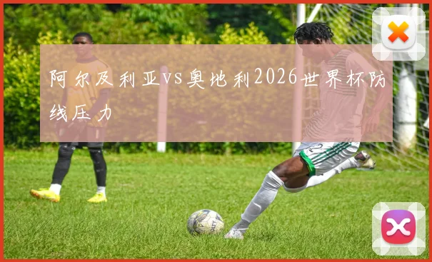阿尔及利亚vs奥地利2026世界杯防线压力