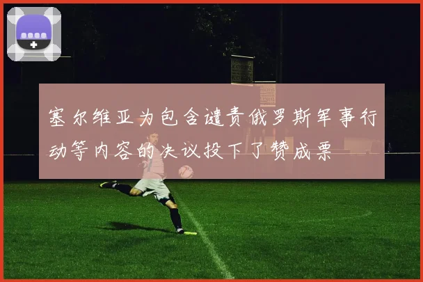 塞尔维亚为包含谴责俄罗斯军事行动等内容的决议投下了赞成票
