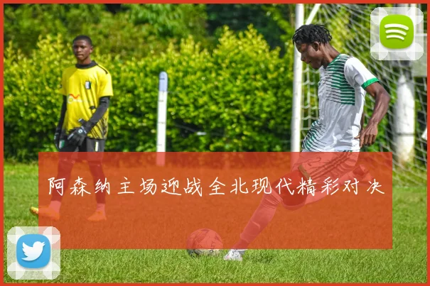 阿森纳主场迎战全北现代精彩对决