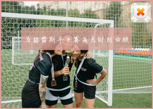 马赫雷斯半决赛高光时刻回顾