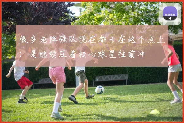 很多老牌强队现在都卡在这个点上：是继续压着核心球星往前冲