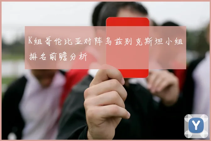 K组哥伦比亚对阵乌兹别克斯坦小组排名前瞻分析