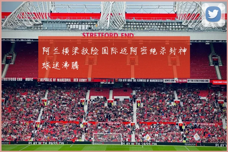 阿兰横梁救险国际迈阿密绝杀封神球迷沸腾