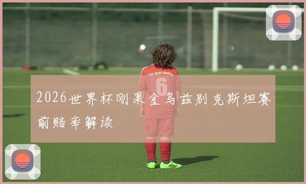 2026世界杯刚果金乌兹别克斯坦赛前赔率解读