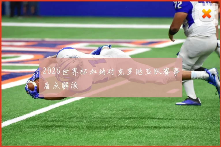 2026世界杯加纳对克罗地亚队赛事看点解读