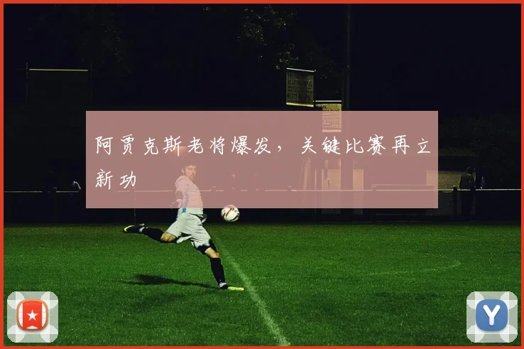 阿贾克斯老将爆发,关键比赛再立新功