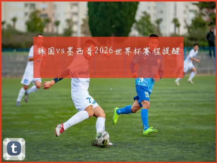 韩国vs墨西哥2026世界杯赛程提醒