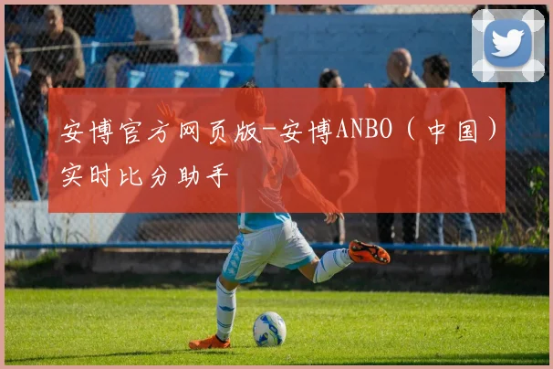 安博官方网页版-安博ANBO（中国）实时比分助手