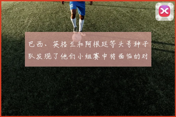 巴西、英格兰和阿根廷等头号种子队发现了他们小组赛中将面临的对手